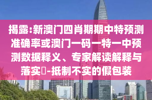揭露:新澳门四肖期期中特预测准确率或澳门一码一特一中预测数据释义、专家解读解释与落实​-抵制不实的假包装
