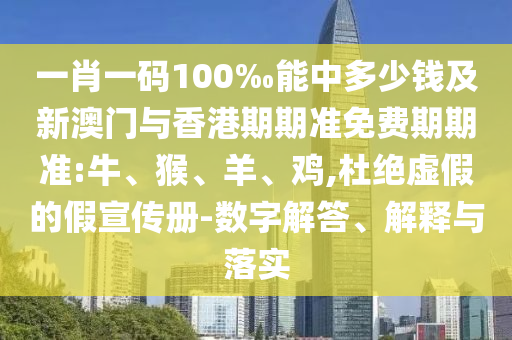 一肖一码100‰能中多少钱及新澳门与香港期期准免费期期准:牛、猴、羊、鸡,杜绝虚假的假宣传册-数字解答、解释与落实